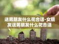 送男朋友什么花合适-女朋友送男朋友什么花合适