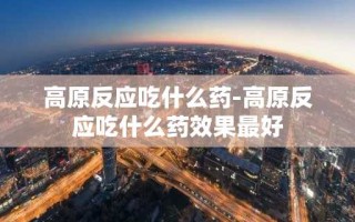 高原反应吃什么药-高原反应吃什么药效果最好