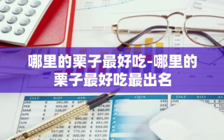 哪里的栗子最好吃-哪里的栗子最好吃最出名