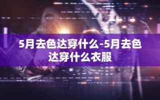 5月去色达穿什么-5月去色达穿什么衣服