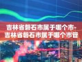 吉林省磐石市属于哪个市-吉林省磐石市属于哪个市管