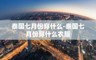 泰国七月份穿什么-泰国七月份穿什么衣服