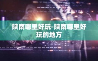 陕南哪里好玩-陕南哪里好玩的地方