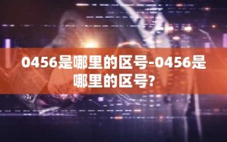 0456是哪里的区号-0456是哪里的区号?