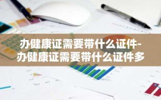 办健康证需要带什么证件-办健康证需要带什么证件多少钱