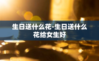 生日送什么花-生日送什么花给女生好