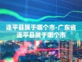 连平县属于哪个市-广东省连平县属于哪个市