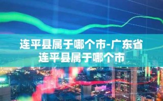 连平县属于哪个市-广东省连平县属于哪个市