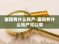 襄阳有什么特产-襄阳有什么特产可以带