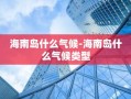 海南岛什么气候-海南岛什么气候类型