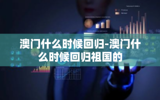 澳门什么时候回归-澳门什么时候回归祖国的