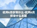 杭州6月份穿什么-杭州6月份穿什么衣服