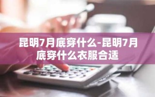 昆明7月底穿什么-昆明7月底穿什么衣服合适