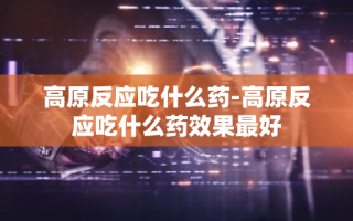 高原反应吃什么药-高原反应吃什么药效果最好