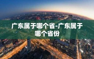 广东属于哪个省-广东属于哪个省份