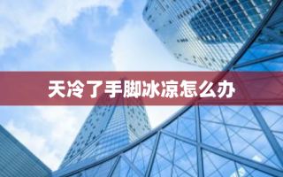 天冷了手脚冰凉怎么办