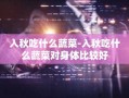 入秋吃什么蔬菜-入秋吃什么蔬菜对身体比较好