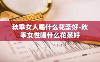 秋季女人喝什么花荼好-秋季女性喝什么花茶好