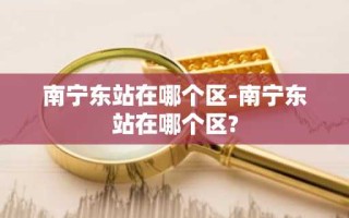 南宁东站在哪个区-南宁东站在哪个区?