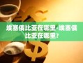 埃塞俄比亚在哪里-埃塞俄比亚在哪里?