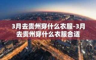 3月去贵州穿什么衣服-3月去贵州穿什么衣服合适