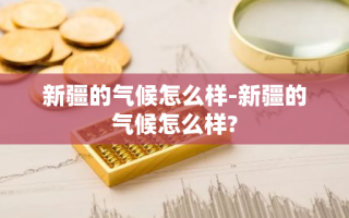 新疆的气候怎么样-新疆的气候怎么样?