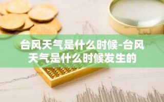 台风天气是什么时候-台风天气是什么时候发生的