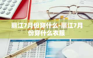 丽江7月份穿什么-丽江7月份穿什么衣服