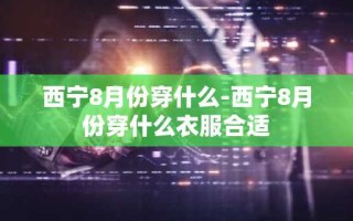 西宁8月份穿什么-西宁8月份穿什么衣服合适