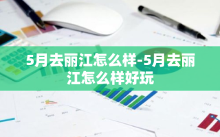 5月去丽江怎么样-5月去丽江怎么样好玩