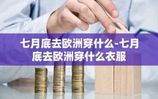 七月底去欧洲穿什么-七月底去欧洲穿什么衣服