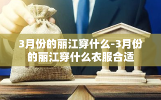 3月份的丽江穿什么-3月份的丽江穿什么衣服合适