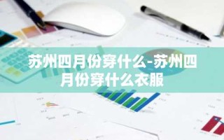 苏州四月份穿什么-苏州四月份穿什么衣服