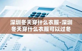 深圳冬天穿什么衣服-深圳冬天穿什么衣服可以过冬