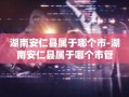 湖南安仁县属于哪个市-湖南安仁县属于哪个市管