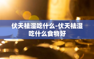 伏天祛湿吃什么-伏天祛湿吃什么食物好