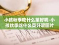 小孩秋季吃什么菜好呢-小孩秋季吃什么菜好呢图片