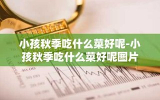 小孩秋季吃什么菜好呢-小孩秋季吃什么菜好呢图片