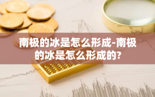 南极的冰是怎么形成-南极的冰是怎么形成的?