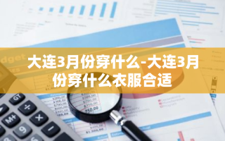 大连3月份穿什么-大连3月份穿什么衣服合适