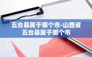 五台县属于哪个市-山西省五台县属于哪个市