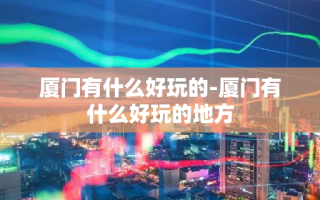 厦门有什么好玩的-厦门有什么好玩的地方