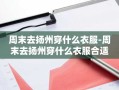 周末去扬州穿什么衣服-周末去扬州穿什么衣服合适