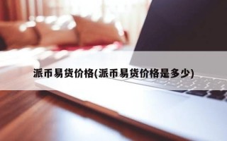 派币易货价格(派币易货价格是多少)