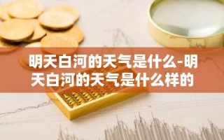 明天白河的天气是什么-明天白河的天气是什么样的