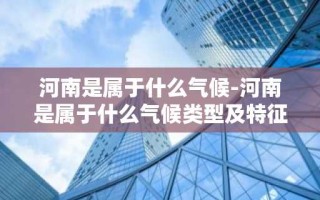 河南是属于什么气候-河南是属于什么气候类型及特征