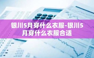银川5月穿什么衣服-银川5月穿什么衣服合适
