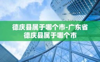 德庆县属于哪个市-广东省德庆县属于哪个市