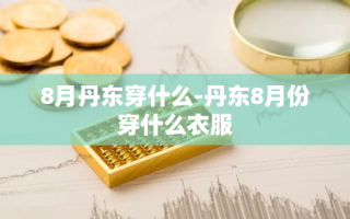 8月丹东穿什么-丹东8月份穿什么衣服