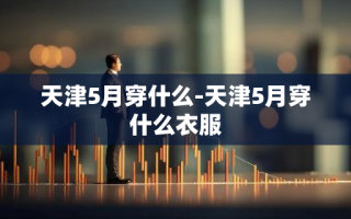 天津5月穿什么-天津5月穿什么衣服